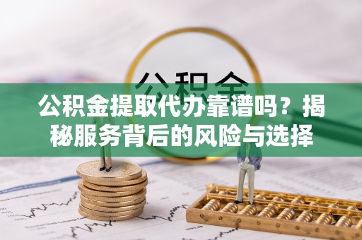惠农公积金提取代办靠谱吗？揭秘服务背后的风险与选择