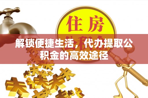 惠农解锁便捷生活，代办提取公积金的高效途径