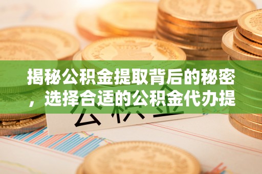 惠农揭秘公积金提取背后的秘密，选择合适的公积金代办提取公司是关键