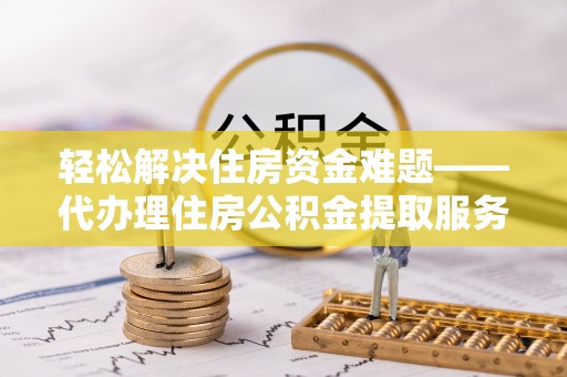 惠农轻松解决住房资金难题——代办理住房公积金提取服务详解