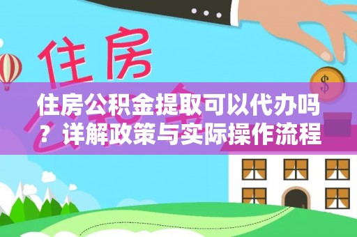 惠农住房公积金提取可以代办吗？详解政策与实际操作流程