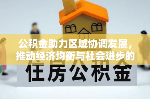惠农公积金助力区域协调发展，推动经济均衡与社会进步的桥梁