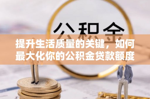 惠农提升生活质量的关键，如何最大化你的公积金贷款额度