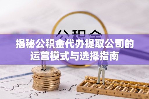 惠农揭秘公积金代办提取公司的运营模式与选择指南