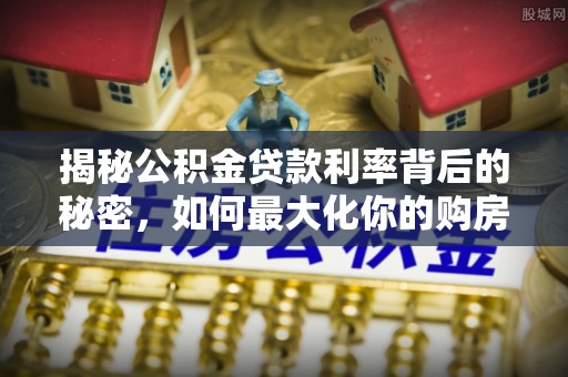 惠农揭秘公积金贷款利率背后的秘密，如何最大化你的购房优势