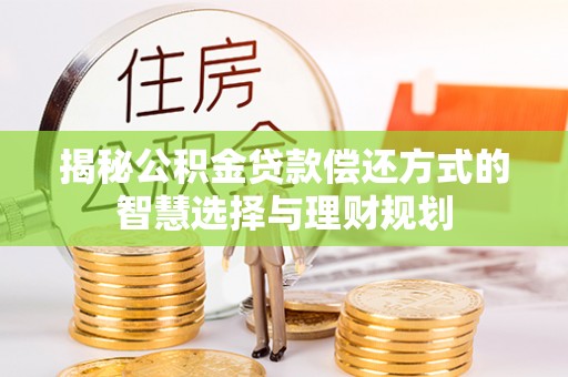惠农揭秘公积金贷款偿还方式的智慧选择与理财规划
