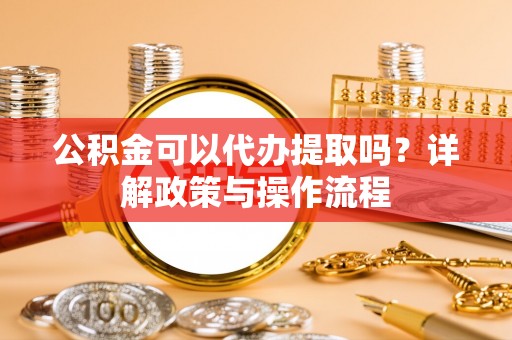 惠农公积金可以代办提取吗？详解政策与操作流程