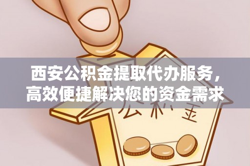 惠农西安公积金提取代办服务，高效便捷解决您的资金需求