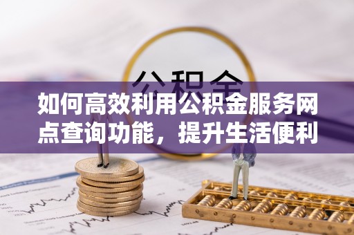 惠农如何高效利用公积金服务网点查询功能，提升生活便利性