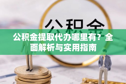 惠农公积金提取代办哪里有？全面解析与实用指南