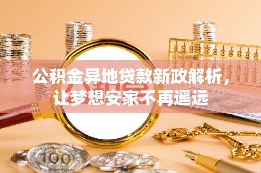 惠农公积金异地贷款新政解析，让梦想安家不再遥远