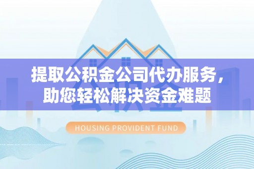 惠农提取公积金公司代办服务，助您轻松解决资金难题