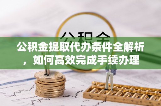 惠农公积金提取代办条件全解析，如何高效完成手续办理