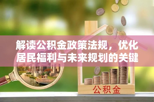 惠农解读公积金政策法规，优化居民福利与未来规划的关键