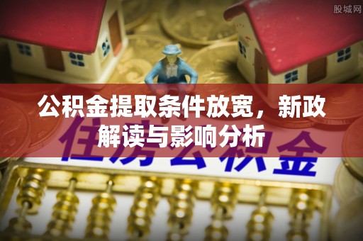 惠农公积金提取条件放宽，新政解读与影响分析