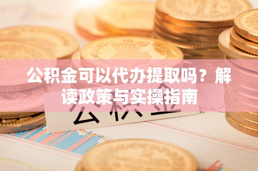 惠农公积金可以代办提取吗？解读政策与实操指南