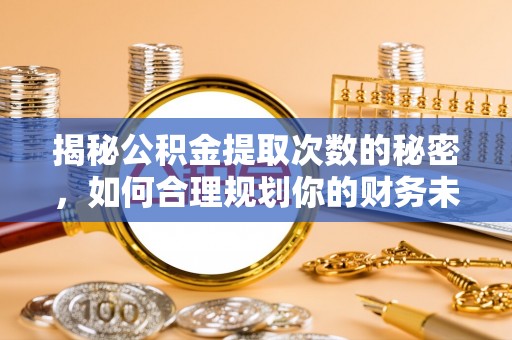 惠农揭秘公积金提取次数的秘密，如何合理规划你的财务未来