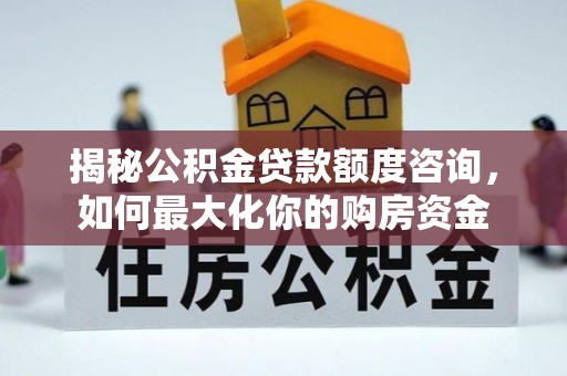 惠农揭秘公积金贷款额度咨询，如何最大化你的购房资金