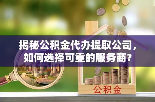 惠农揭秘公积金代办提取公司，如何选择可靠的服务商？