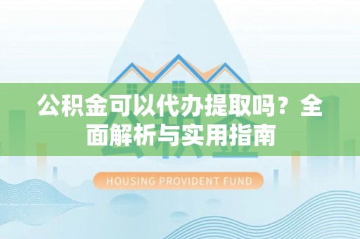 惠农公积金可以代办提取吗？全面解析与实用指南