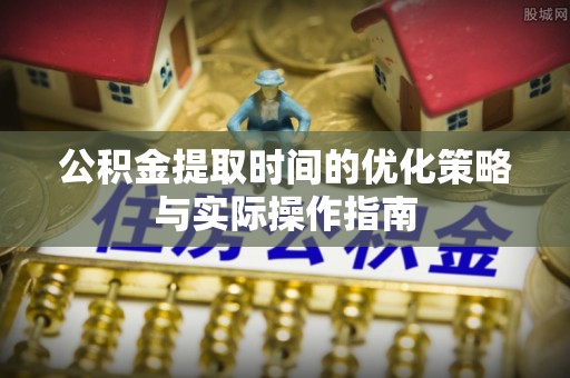 惠农公积金提取时间的优化策略与实际操作指南