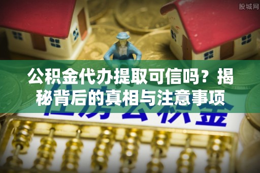 惠农公积金代办提取可信吗？揭秘背后的真相与注意事项