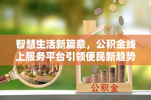 惠农智慧生活新篇章，公积金线上服务平台引领便民新趋势