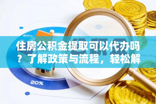 惠农住房公积金提取可以代办吗？了解政策与流程，轻松解决你的疑问