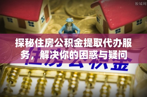 惠农探秘住房公积金提取代办服务，解决你的困惑与疑问