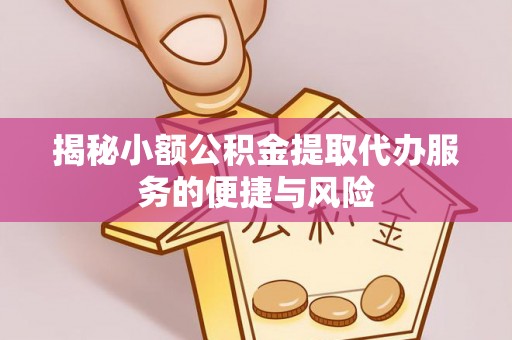 惠农揭秘小额公积金提取代办服务的便捷与风险