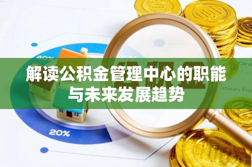惠农解读公积金管理中心的职能与未来发展趋势