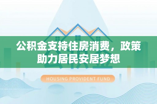 惠农公积金支持住房消费，政策助力居民安居梦想