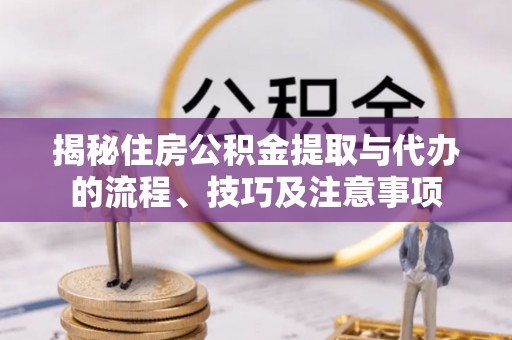 惠农揭秘住房公积金提取与代办的流程、技巧及注意事项