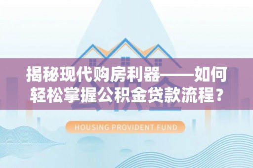 惠农揭秘现代购房利器——如何轻松掌握公积金贷款流程？