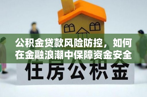 惠农公积金贷款风险防控，如何在金融浪潮中保障资金安全