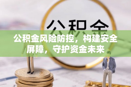 惠农公积金风险防控，构建安全屏障，守护资金未来