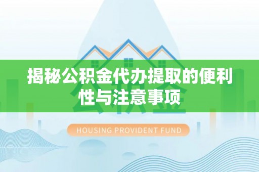 惠农揭秘公积金代办提取的便利性与注意事项