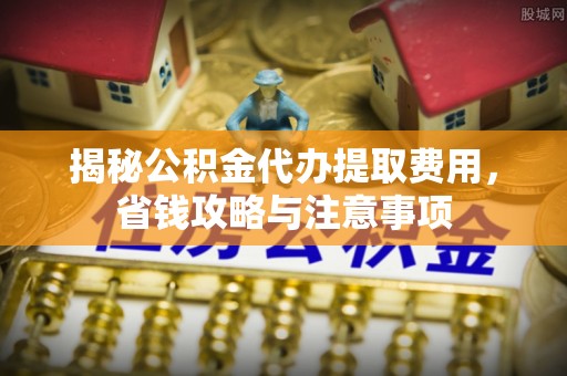 惠农揭秘公积金代办提取费用，省钱攻略与注意事项