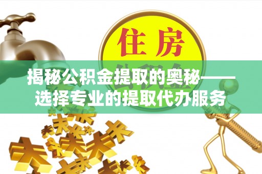 惠农揭秘公积金提取的奥秘——选择专业的提取代办服务