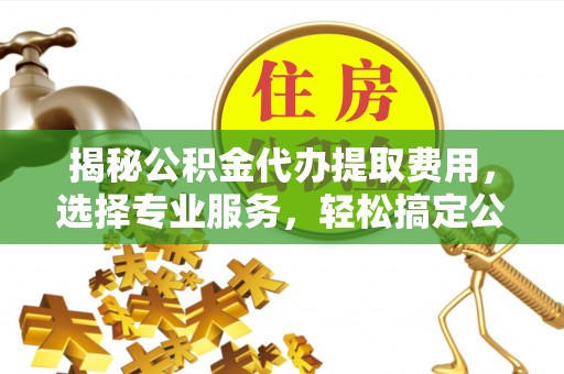 惠农揭秘公积金代办提取费用，选择专业服务，轻松搞定公积金提取