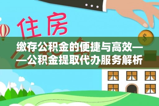 惠农缴存公积金的便捷与高效——公积金提取代办服务解析