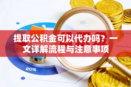 惠农提取公积金可以代办吗？一文详解流程与注意事项