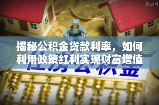 惠农揭秘公积金贷款利率，如何利用政策红利实现财富增值