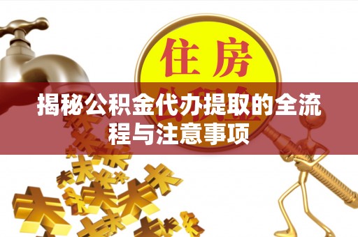 惠农揭秘公积金代办提取的全流程与注意事项