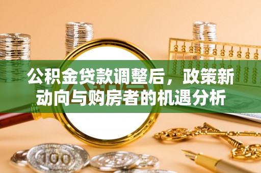 惠农公积金贷款调整后，政策新动向与购房者的机遇分析