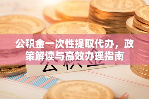惠农公积金一次性提取代办，政策解读与高效办理指南