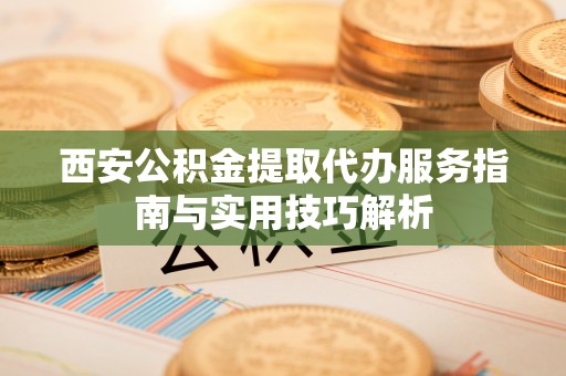 惠农西安公积金提取代办服务指南与实用技巧解析