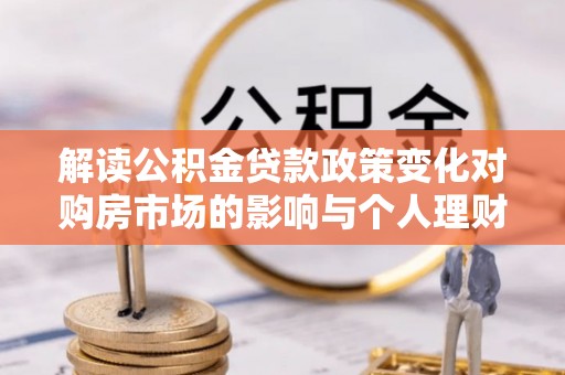 惠农解读公积金贷款政策变化对购房市场的影响与个人理财规划的启示