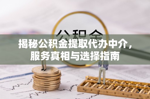 惠农揭秘公积金提取代办中介，服务真相与选择指南