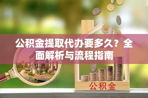 惠农公积金提取代办要多久？全面解析与流程指南